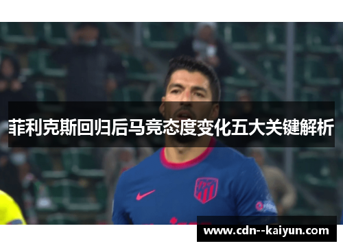 菲利克斯回归后马竞态度变化五大关键解析