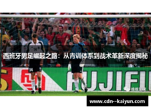 西班牙男足崛起之路：从青训体系到战术革新深度揭秘