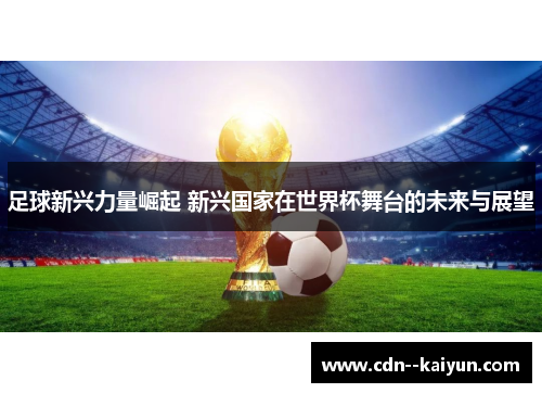 足球新兴力量崛起 新兴国家在世界杯舞台的未来与展望