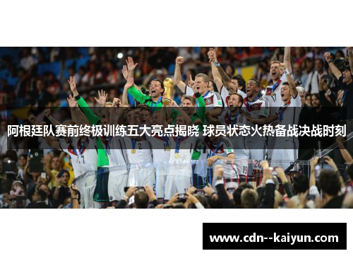 阿根廷队赛前终极训练五大亮点揭晓 球员状态火热备战决战时刻