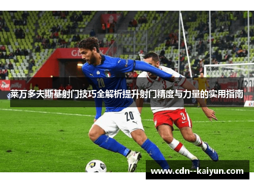 莱万多夫斯基射门技巧全解析提升射门精度与力量的实用指南